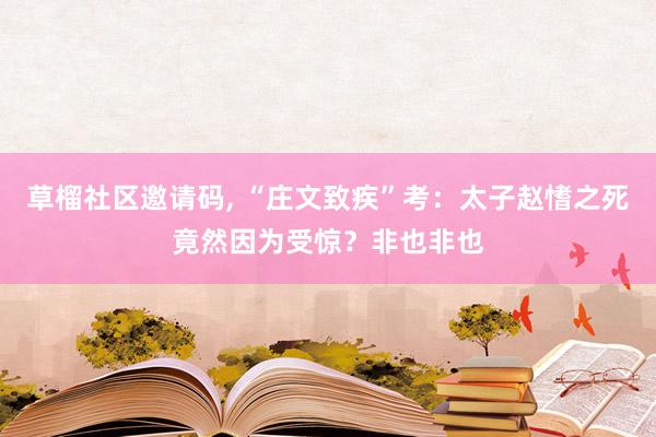 草榴社区邀请码， “庄文致疾”考：太子赵愭之死竟然因为受惊？非也非也