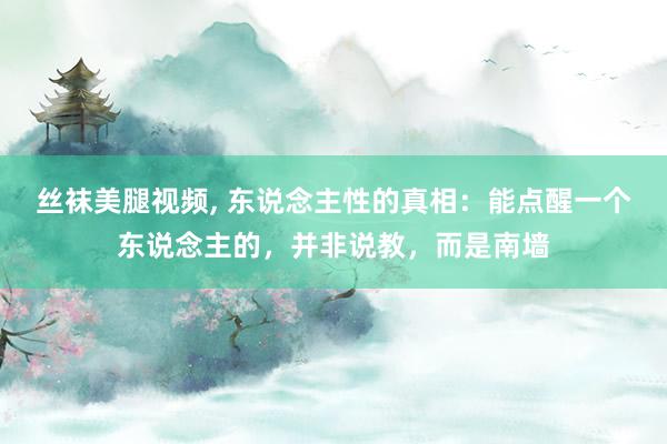 丝袜美腿视频， 东说念主性的真相：能点醒一个东说念主的，并非说教，而是南墙