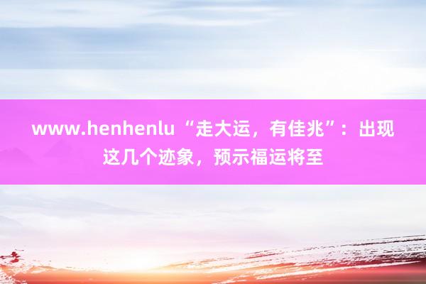 www.henhenlu “走大运，有佳兆”：出现这几个迹象，预示福运将至