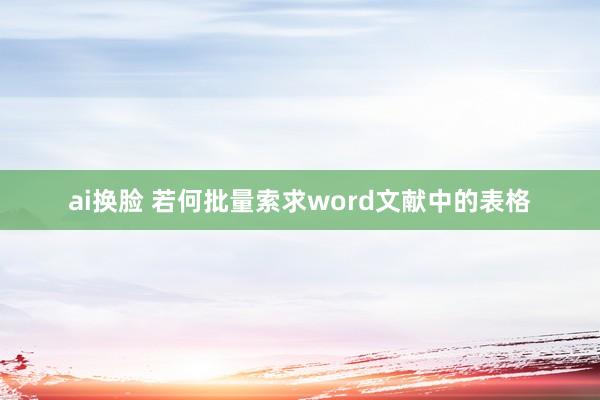 ai换脸 若何批量索求word文献中的表格