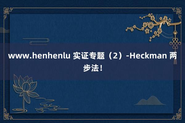 www.henhenlu 实证专题（2）-Heckman 两步法！