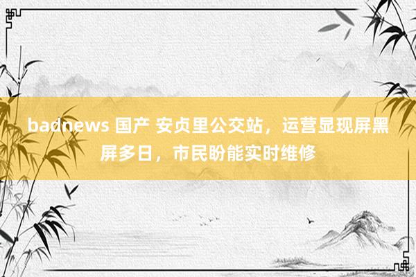 badnews 国产 安贞里公交站，运营显现屏黑屏多日，市民盼能实时维修