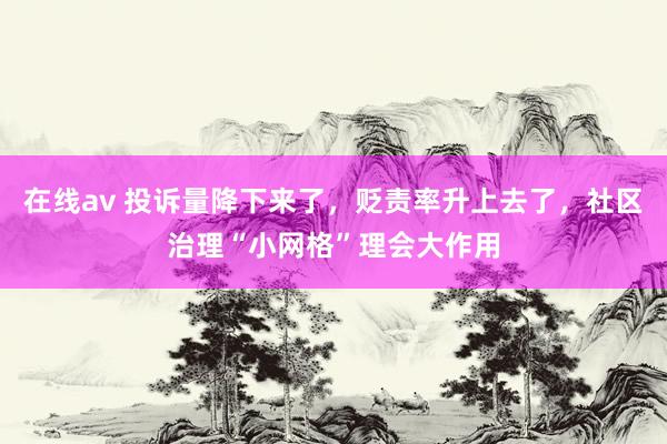 在线av 投诉量降下来了，贬责率升上去了，社区治理“小网格”理会大作用