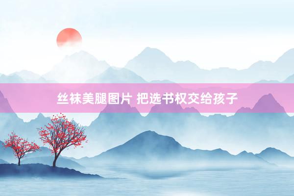 丝袜美腿图片 把选书权交给孩子