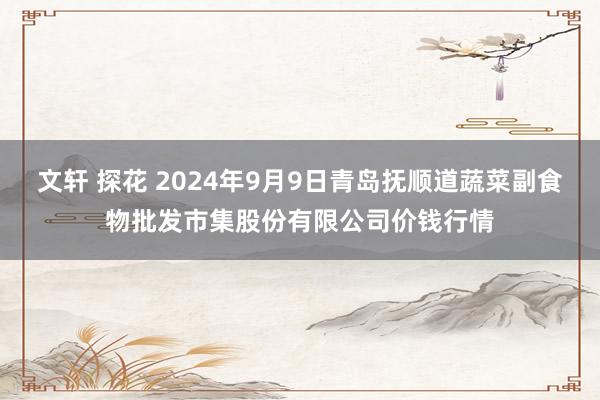 文轩 探花 2024年9月9日青岛抚顺道蔬菜副食物批发市集股份有限公司价钱行情