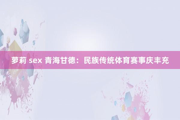 萝莉 sex 青海甘德：民族传统体育赛事庆丰充