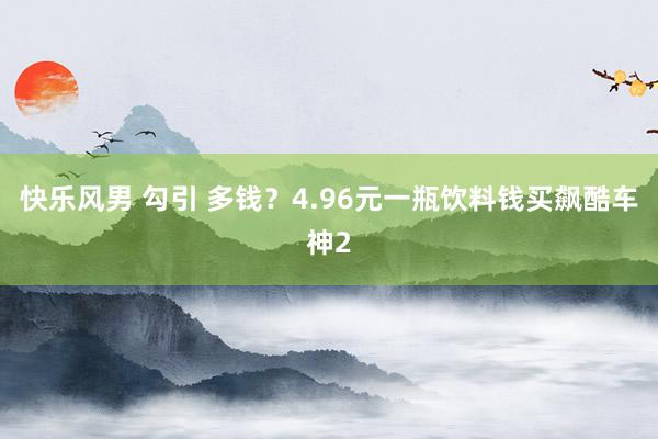 快乐风男 勾引 多钱？4.96元一瓶饮料钱买飙酷车神2