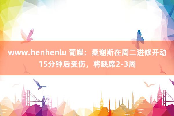 www.henhenlu 葡媒：桑谢斯在周二进修开动15分钟后受伤，将缺席2-3周
