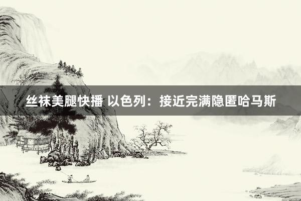 丝袜美腿快播 以色列：接近完满隐匿哈马斯