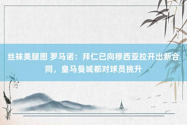 丝袜美腿图 罗马诺：拜仁已向穆西亚拉开出新合同，皇马曼城都对球员挑升
