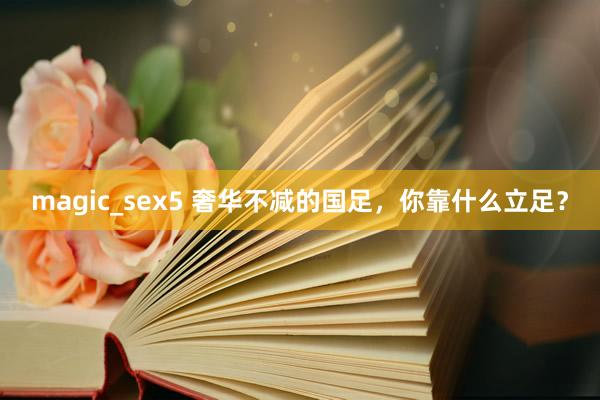 magic_sex5 奢华不减的国足，你靠什么立足？