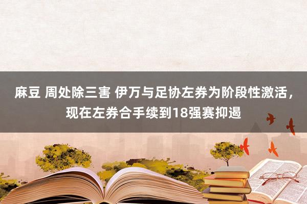 麻豆 周处除三害 伊万与足协左券为阶段性激活，现在左券合手续到18强赛抑遏