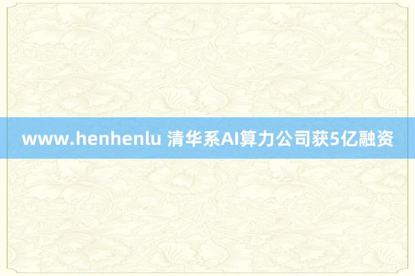 www.henhenlu 清华系AI算力公司获5亿融资
