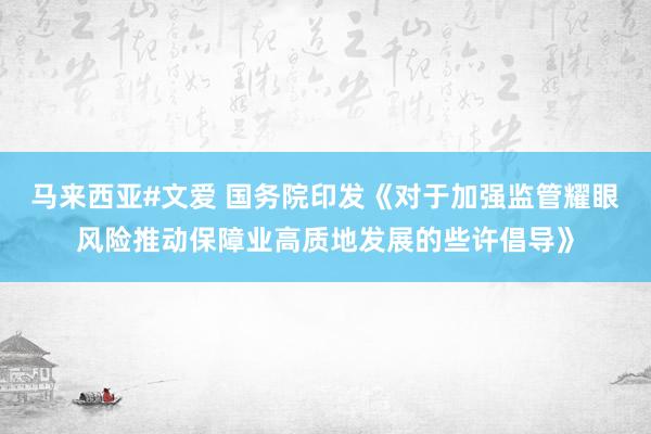 马来西亚#文爱 国务院印发《对于加强监管耀眼风险推动保障业高质地发展的些许倡导》