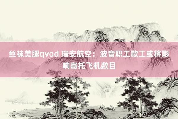 丝袜美腿qvod 瑞安航空：波音职工歇工或将影响寄托飞机数目
