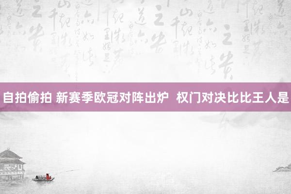 自拍偷拍 新赛季欧冠对阵出炉  权门对决比比王人是