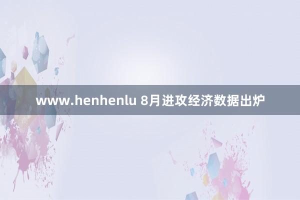 www.henhenlu 8月进攻经济数据出炉