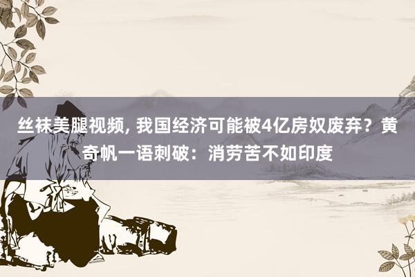 丝袜美腿视频， 我国经济可能被4亿房奴废弃？黄奇帆一语刺破：消劳苦不如印度