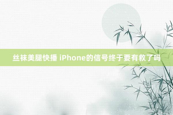 丝袜美腿快播 iPhone的信号终于要有救了吗