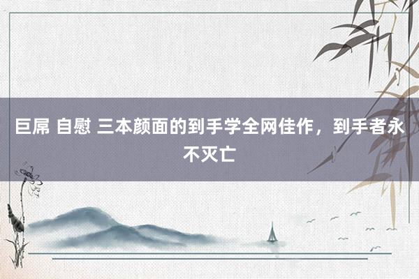 巨屌 自慰 三本颜面的到手学全网佳作，到手者永不灭亡