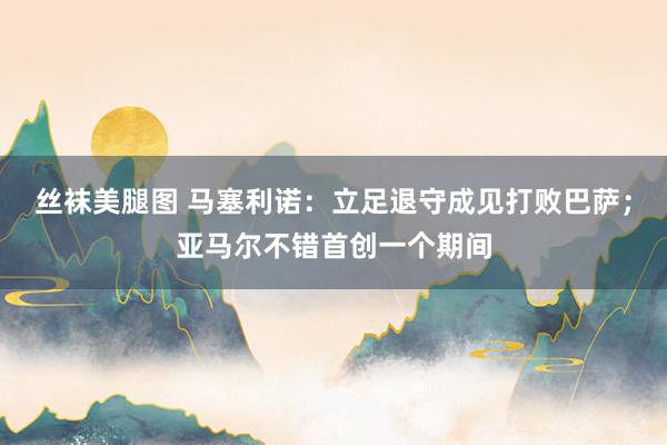 丝袜美腿图 马塞利诺：立足退守成见打败巴萨；亚马尔不错首创一个期间