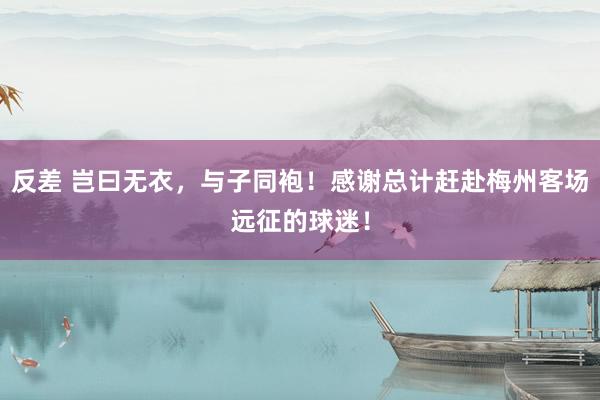 反差 岂曰无衣，与子同袍！感谢总计赶赴梅州客场远征的球迷！