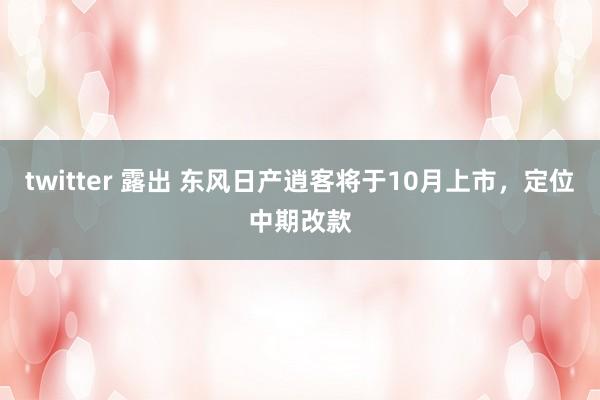 twitter 露出 东风日产逍客将于10月上市，定位中期改款