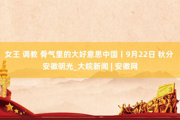 女王 调教 骨气里的大好意思中国丨9月22日 秋分 安徽明光_大皖新闻 | 安徽网