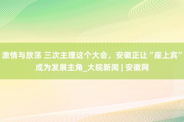 激情与放荡 三次主理这个大会，安徽正让“座上宾”成为发展主角_大皖新闻 | 安徽网