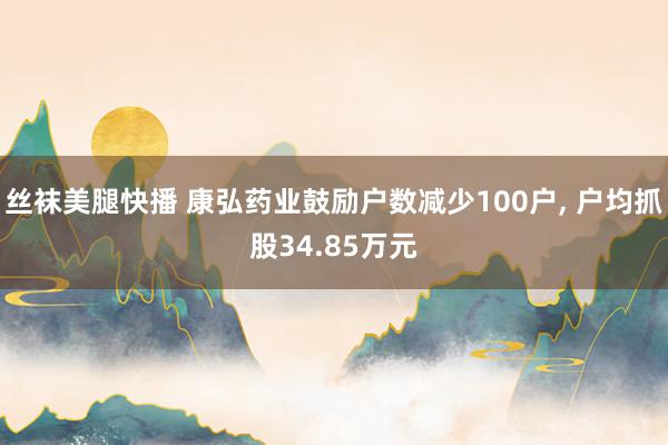 丝袜美腿快播 康弘药业鼓励户数减少100户， 户均抓股34.85万元