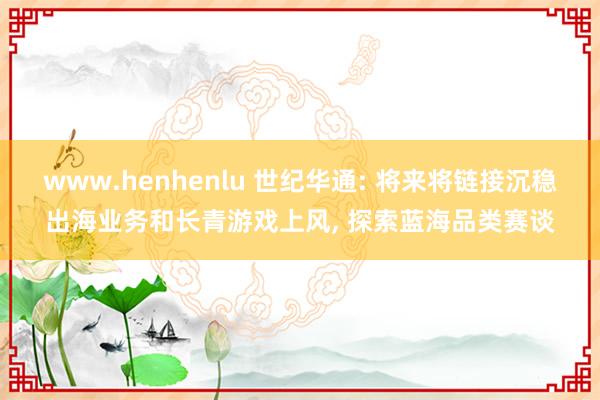 www.henhenlu 世纪华通: 将来将链接沉稳出海业务和长青游戏上风， 探索蓝海品类赛谈