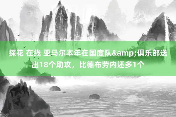 探花 在线 亚马尔本年在国度队&俱乐部送出18个助攻，比德布劳内还多1个