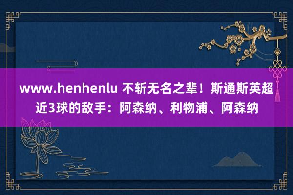 www.henhenlu 不斩无名之辈！斯通斯英超近3球的敌手：阿森纳、利物浦、阿森纳