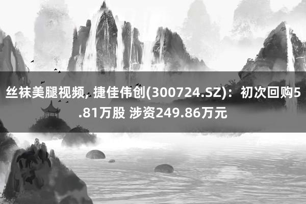 丝袜美腿视频， 捷佳伟创(300724.SZ)：初次回购5.81万股 涉资249.86万元