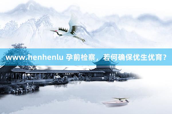 www.henhenlu 孕前检察，若何确保优生优育？