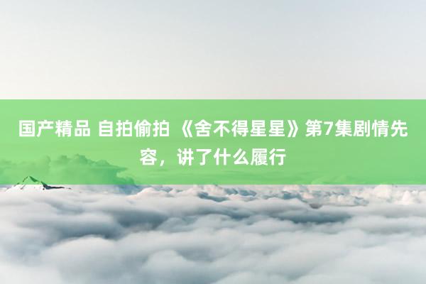 国产精品 自拍偷拍 《舍不得星星》第7集剧情先容，讲了什么履行