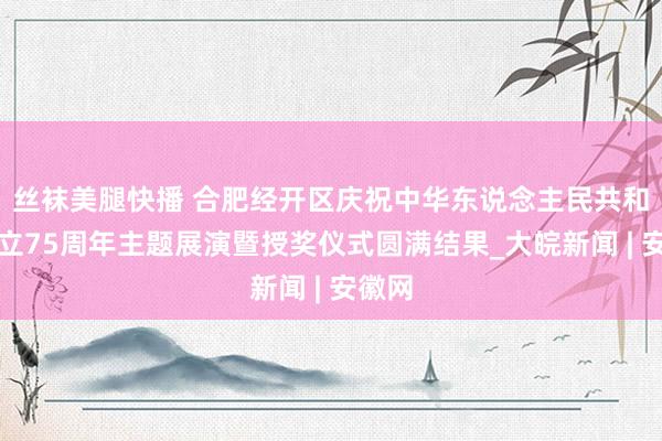 丝袜美腿快播 合肥经开区庆祝中华东说念主民共和国确立75周年主题展演暨授奖仪式圆满结果_大皖新闻 | 安徽网
