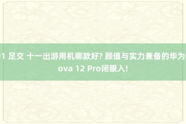 91 足交 十一出游用机哪款好? 颜值与实力兼备的华为nova 12 Pro闭眼入!