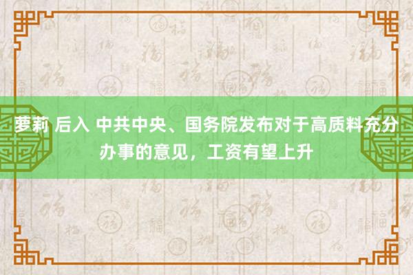 萝莉 后入 中共中央、国务院发布对于高质料充分办事的意见，工资有望上升