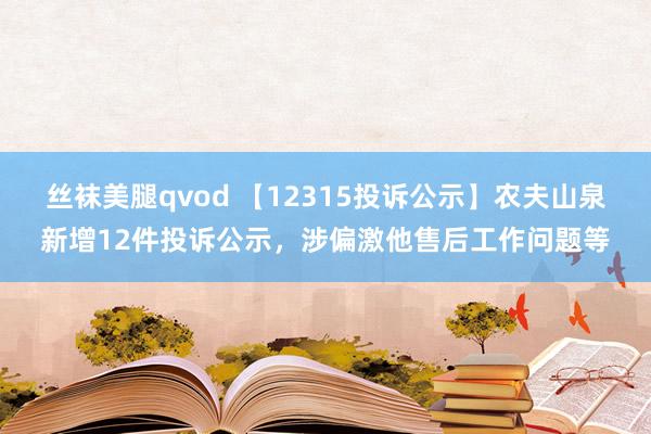 丝袜美腿qvod 【12315投诉公示】农夫山泉新增12件投诉公示，涉偏激他售后工作问题等
