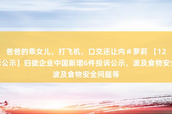 爸爸的乖女儿，打飞机，口交还让禸＃萝莉 【12315投诉公示】归拢企业中国新增6件投诉公示，波及食物安全问题等
