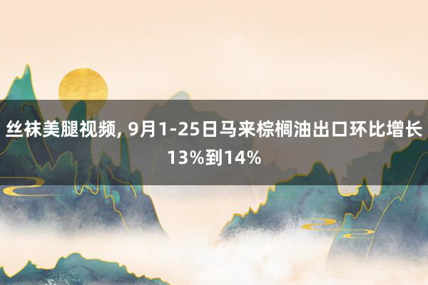 丝袜美腿视频， 9月1-25日马来棕榈油出口环比增长13%到14%