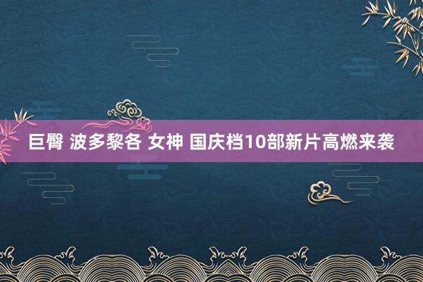 巨臀 波多黎各 女神 国庆档10部新片高燃来袭