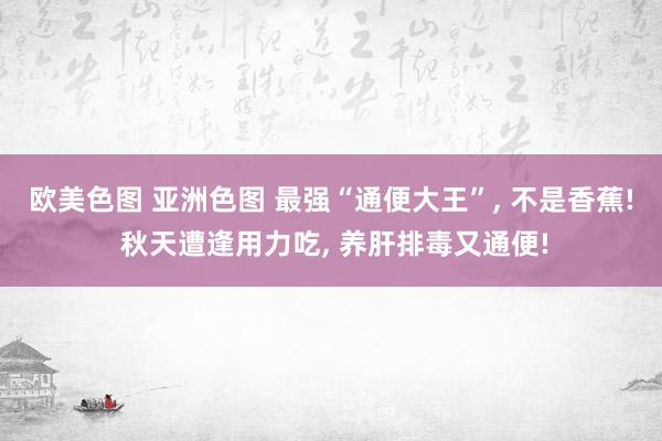 欧美色图 亚洲色图 最强“通便大王”， 不是香蕉! 秋天遭逢用力吃， 养肝排毒又通便!