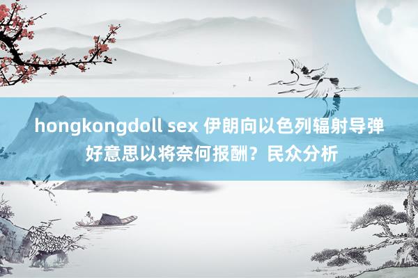 hongkongdoll sex 伊朗向以色列辐射导弹 好意思以将奈何报酬？民众分析