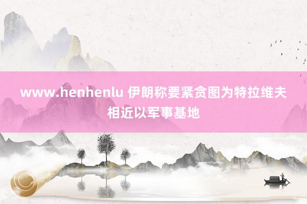 www.henhenlu 伊朗称要紧贪图为特拉维夫相近以军事基地