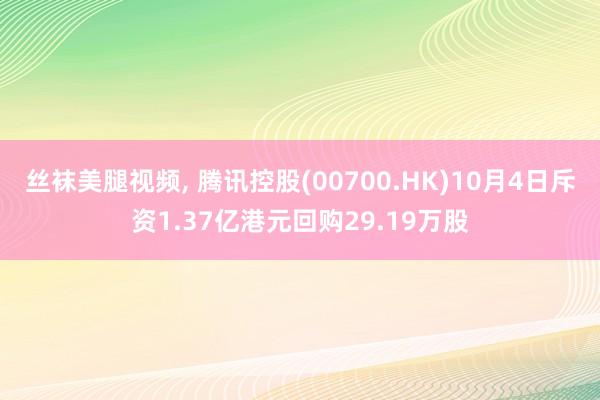 丝袜美腿视频， 腾讯控股(00700.HK)10月4日斥资1.37亿港元回购29.19万股