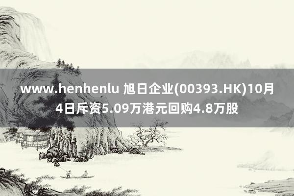 www.henhenlu 旭日企业(00393.HK)10月4日斥资5.09万港元回购4.8万股