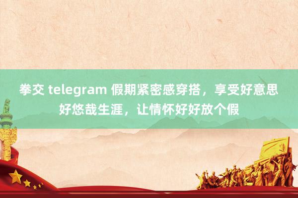 拳交 telegram 假期紧密感穿搭，享受好意思好悠哉生涯，让情怀好好放个假