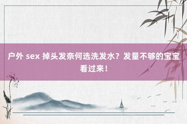 户外 sex 掉头发奈何选洗发水？发量不够的宝宝看过来！